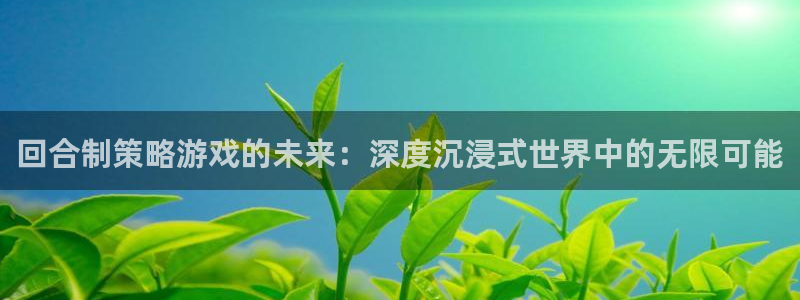 杏运娱乐手机端官网：回合制策略游戏的未来：深度沉浸式世界中的