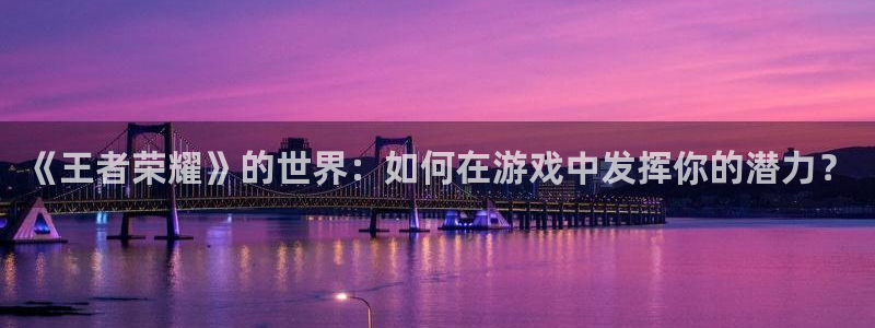 杏运娱乐怎么样：《王者荣耀》的世界：如何在游戏中发挥你的潜力