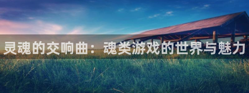 杏运注册平台：灵魂的交响曲：魂类游戏的世界与魅力